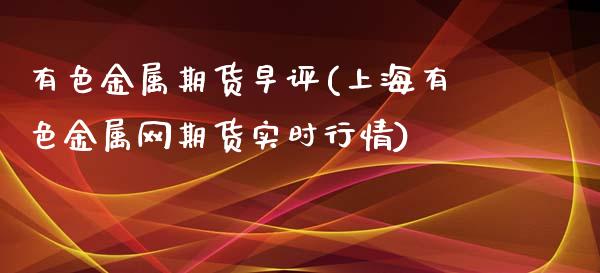 有色金属期货早评(上海有色金属网期货实时行情)_https://www.zztgc.com_期货行情_第1张