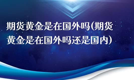 期货黄金是在国外吗(期货黄金是在国外吗还是国内)_https://www.zztgc.com_黄金期货_第1张