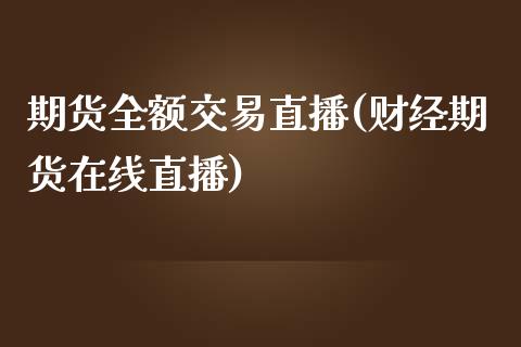 期货全额交易直播(财经期货在线直播)_https://www.zztgc.com_黄金期货_第1张