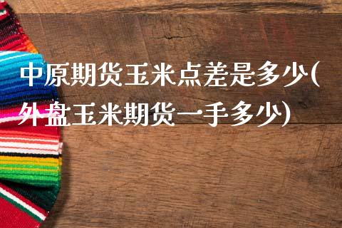 中原期货玉米点差是多少(外盘玉米期货一手多少)_https://www.zztgc.com_原油期货_第1张