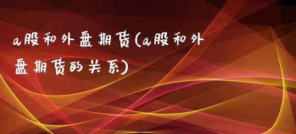 a股和外盘期货(a股和外盘期货的关系)_https://www.zztgc.com_黄金期货_第1张