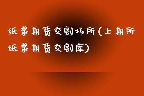 纸浆期货交割场所(上期所纸浆期货交割库)_https://www.zztgc.com_期货直播_第1张