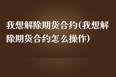 我想解除期货合约(我想解除期货合约怎么操作)_https://www.zztgc.com_原油期货_第1张