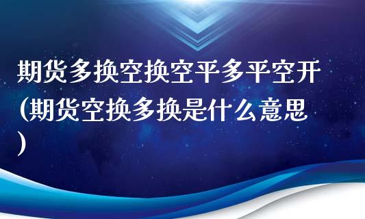 期货多换空换空平多平空开(期货空换多换是什么意思)_https://www.zztgc.com_期货直播_第1张