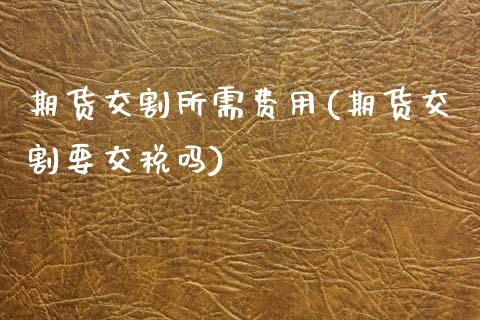 期货交割所需费用(期货交割要交税吗)_https://www.zztgc.com_黄金期货_第1张