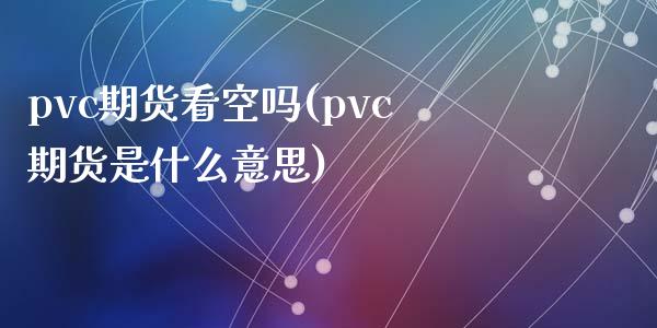pvc期货看空吗(pvc期货是什么意思)_https://www.zztgc.com_期货行情_第1张