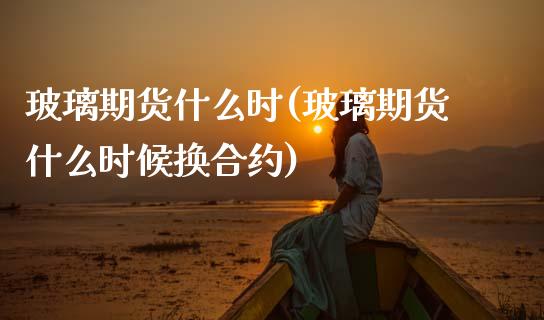玻璃期货什么时(玻璃期货什么时候换合约)_https://www.zztgc.com_原油期货_第1张