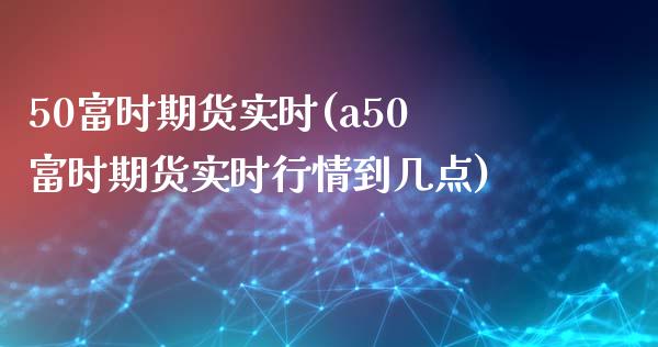 50富时期货实时(a50富时期货实时行情到几点)_https://www.zztgc.com_期货直播_第1张