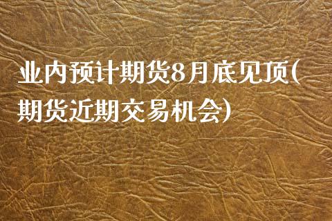 业内预计期货8月底见顶(期货近期交易机会)_https://www.zztgc.com_黄金期货_第1张