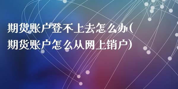 期货账户登不上去怎么办(期货账户怎么从网上销户)_https://www.zztgc.com_期货行情_第1张
