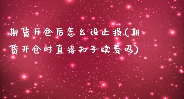 期货开仓后怎么设止损(期货开仓时直接扣手续费吗)_https://www.zztgc.com_期货直播_第1张