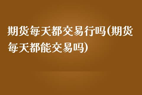 期货每天都交易行吗(期货每天都能交易吗)_https://www.zztgc.com_期货直播_第1张