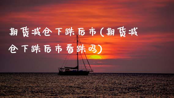 期货减仓下跌后市(期货减仓下跌后市看跌吗)_https://www.zztgc.com_期货直播_第1张