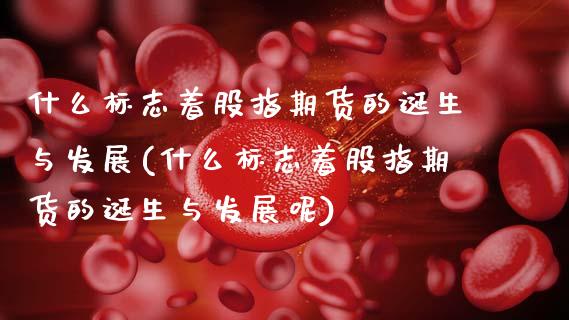 什么标志着股指期货的诞生与发展(什么标志着股指期货的诞生与发展呢)_https://www.zztgc.com_期货行情_第1张