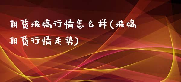 期货玻璃行情怎么样(玻璃期货行情走势)_https://www.zztgc.com_期货行情_第1张