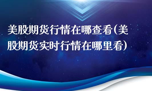 美股期货行情在哪查看(美股期货实时行情在哪里看)_https://www.zztgc.com_黄金期货_第1张