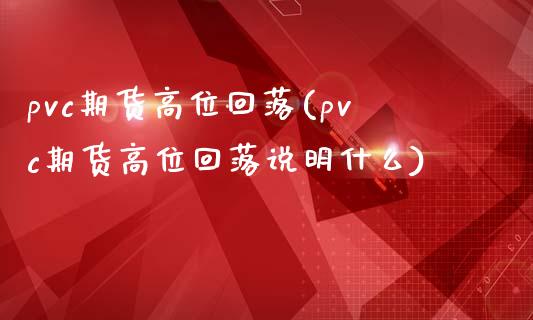 pvc期货高位回落(pvc期货高位回落说明什么)_https://www.zztgc.com_黄金期货_第1张