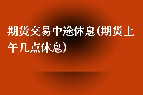 期货交易中途休息(期货上午几点休息)_https://www.zztgc.com_期货入门_第1张