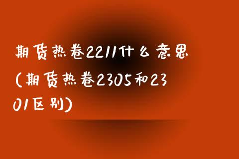 期货热卷2211什么意思(期货热卷2305和2301区别)_https://www.zztgc.com_期货行情_第1张