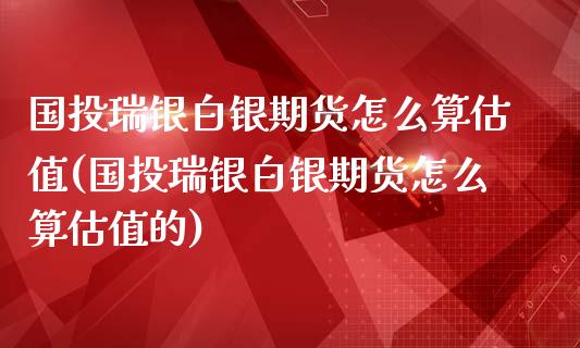 国投瑞银白银期货怎么算估值(国投瑞银白银期货怎么算估值的)_https://www.zztgc.com_期货直播_第1张