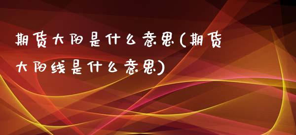 期货大阳是什么意思(期货大阳线是什么意思)_https://www.zztgc.com_期货入门_第1张