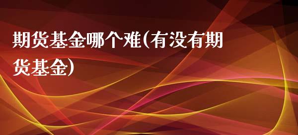 期货基金哪个难(有没有期货基金)_https://www.zztgc.com_黄金期货_第1张