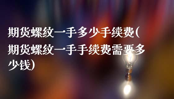 期货螺纹一手多少手续费(期货螺纹一手手续费需要多少钱)_https://www.zztgc.com_黄金期货_第1张