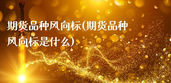 期货品种风向标(期货品种风向标是什么)_https://www.zztgc.com_期货入门_第1张