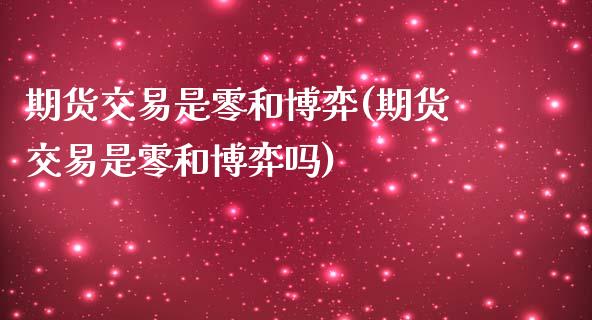 期货交易是零和博弈(期货交易是零和博弈吗)_https://www.zztgc.com_期货行情_第1张