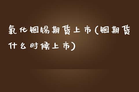 氧化铟锡期货上市(铟期货什么时候上市)_https://www.zztgc.com_期货直播_第1张