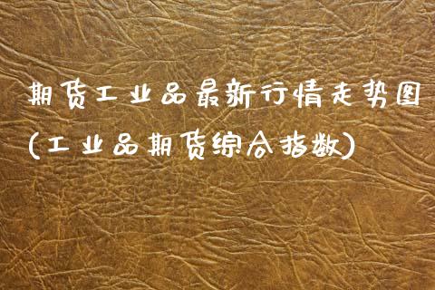 期货工业品最新行情走势图(工业品期货综合指数)_https://www.zztgc.com_期货直播_第1张