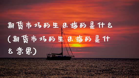 期货市场的生米指的是什么(期货市场的生米指的是什么意思)_https://www.zztgc.com_黄金期货_第1张