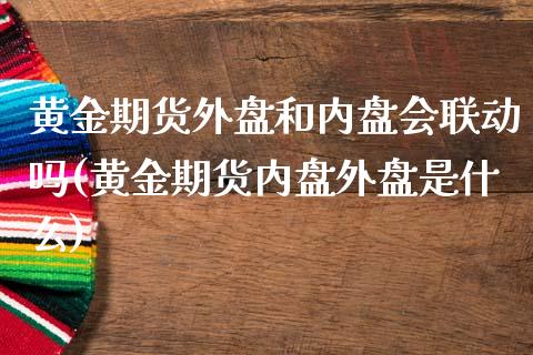 黄金期货外盘和内盘会联动吗(黄金期货内盘外盘是什么)_https://www.zztgc.com_期货直播_第1张