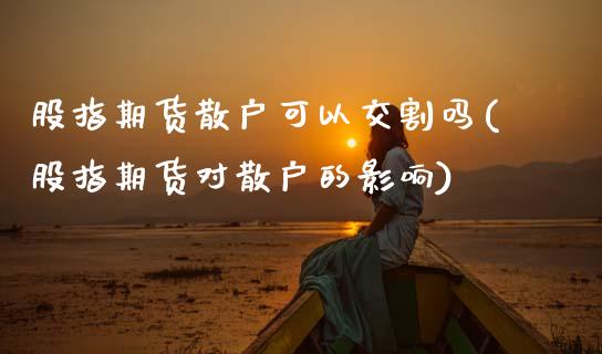股指期货散户可以交割吗(股指期货对散户的影响)_https://www.zztgc.com_期货直播_第1张