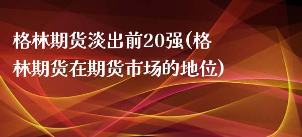 格林期货淡出前20强(格林期货在期货市场的地位)_https://www.zztgc.com_期货入门_第1张