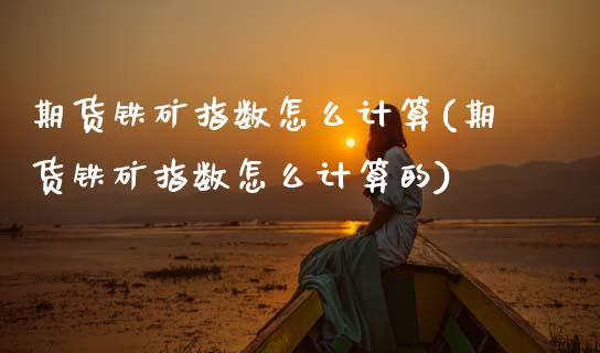 期货铁矿指数怎么计算(期货铁矿指数怎么计算的)_https://www.zztgc.com_期货入门_第1张