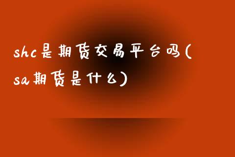 shc是期货交易平台吗(sa期货是什么)_https://www.zztgc.com_期货直播_第1张