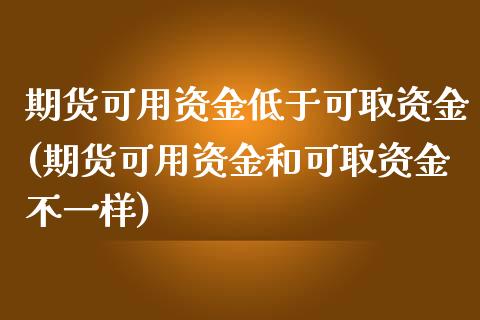 期货可用资金低于可取资金(期货可用资金和可取资金不一样)_https://www.zztgc.com_期货直播_第1张