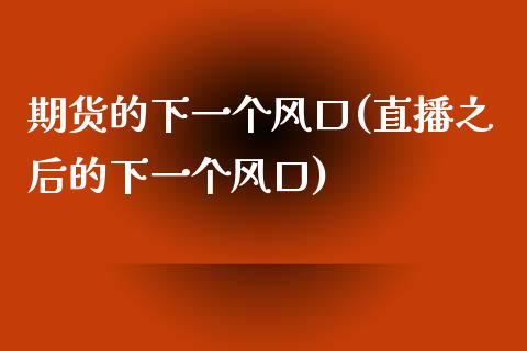 期货的下一个风口(直播之后的下一个风口)_https://www.zztgc.com_期货行情_第1张