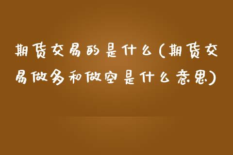 期货交易的是什么(期货交易做多和做空是什么意思)_https://www.zztgc.com_期货行情_第1张
