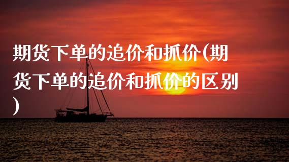 期货下单的追价和抓价(期货下单的追价和抓价的区别)_https://www.zztgc.com_期货行情_第1张