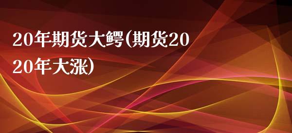 20年期货大鳄(期货2020年大涨)_https://www.zztgc.com_期货行情_第1张