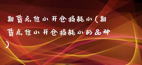 期货点位小开仓损耗小(期货点位小开仓损耗小的品种)_https://www.zztgc.com_期货行情_第1张