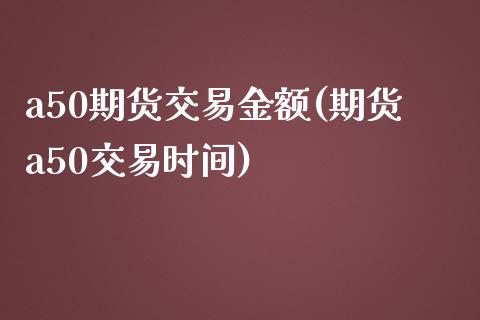 a50期货交易金额(期货a50交易时间)_https://www.zztgc.com_期货行情_第1张