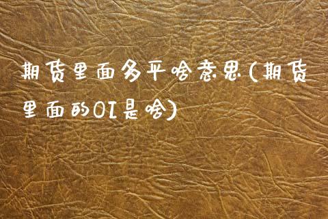 期货里面多平啥意思(期货里面的OI是啥)_https://www.zztgc.com_期货开户_第1张