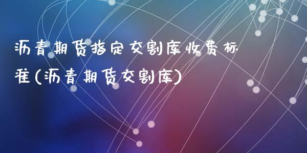 沥青期货指定交割库收费标准(沥青期货交割库)_https://www.zztgc.com_期货直播_第1张