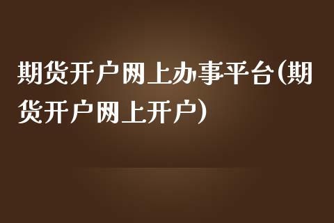 期货开户网上办事平台(期货开户网上开户)_https://www.zztgc.com_原油期货_第1张