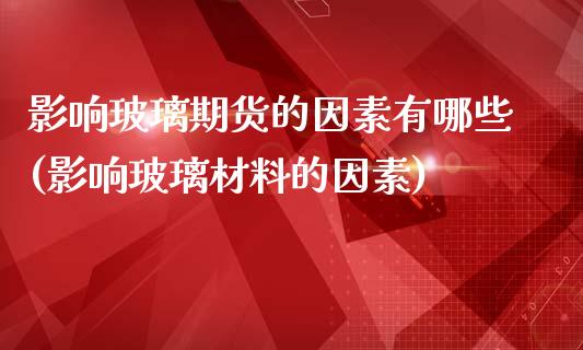 影响玻璃期货的因素有哪些(影响玻璃材料的因素)_https://www.zztgc.com_期货行情_第1张