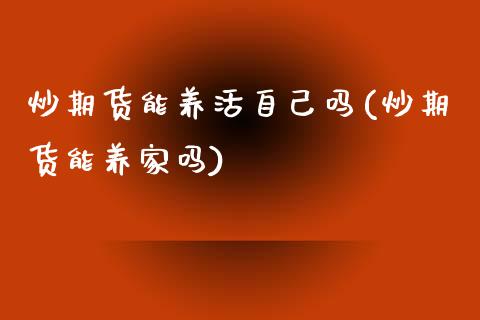 炒期货能养活自己吗(炒期货能养家吗)_https://www.zztgc.com_期货行情_第1张
