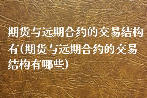 期货与远期合约的交易结构有(期货与远期合约的交易结构有哪些)_https://www.zztgc.com_期货入门_第1张